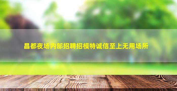 昌都夜场内部招聘招模特诚信至上无用场所